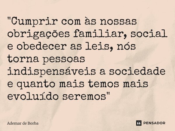 ⁠"Cumprir com às nossas obrigações familiar, social e obedecer as leis, nós torna pessoas indispensáveis a sociedade e quanto mais temos mais evoluído sere... Frase de Ademar de borba.