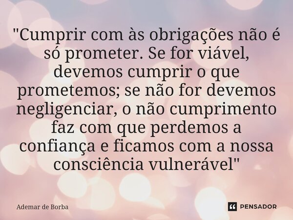 "Cumprir com às obrigações não é só prometer. Se for viável, devemos cumprir o que prometemos; se não for devemos negligenciar, o não cumprimento faz com ... Frase de Ademar de Borba.