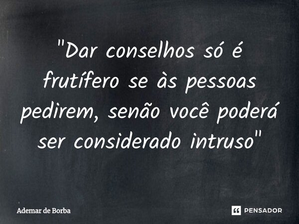 ⁠"Dar conselhos só é frutífero se às pessoas pedirem, senão você poderá ser considerado intruso"... Frase de Ademar de Borba.