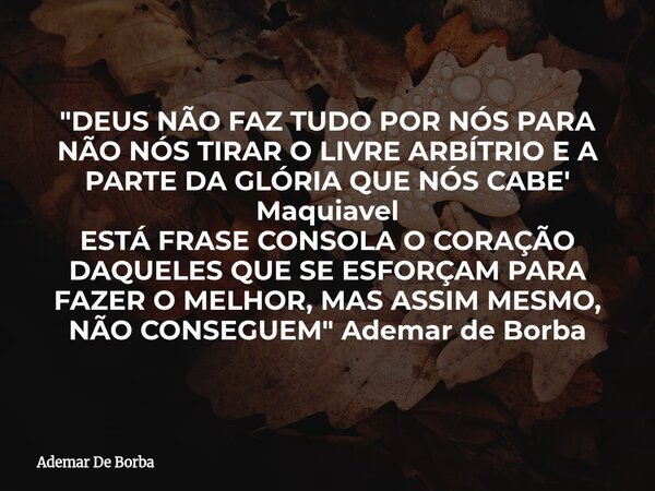 "DEUS NÃO FAZ TUDO POR NÓS PARA NÃO NÓS TIRAR O LIVRE ARBÍTRIO E A PARTE DA GLÓRIA QUE NÓS CABE' Maquiavel ESTÁ FRASE CONSOLA O CORAÇÃO DAQUELES QUE SE ESF... Frase de Ademar De Borba.