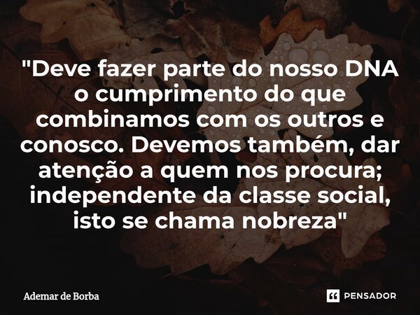 ⁠"Deve fazer parte do nosso DNA o cumprimento do que combinamos com os outros e conosco. Devemos também, dar atenção a quem nos procura; independente da cl... Frase de Ademar de borba.