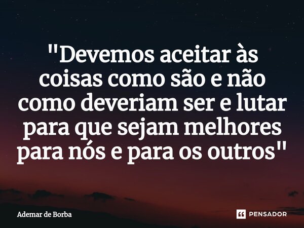 ⁠"Devemos aceitar às coisas como são e não como deveriam ser e lutar para que sejam melhores para nós e para os outros"... Frase de Ademar de Borba.