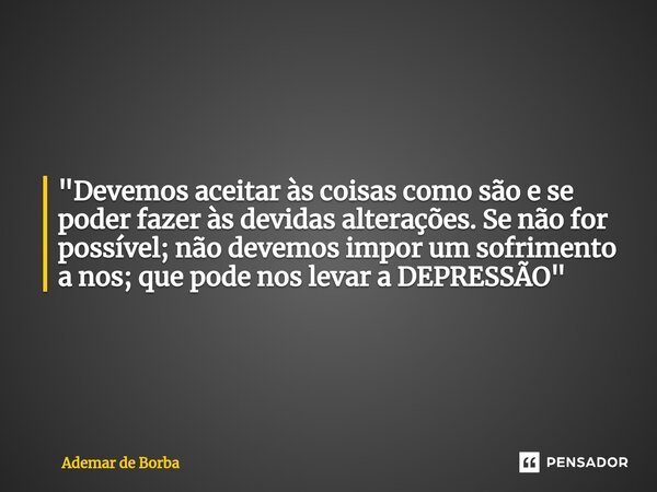⁠"Devemos aceitar às coisas como são e se poder fazer às devidas alterações. Se não for possível; não devemos impor um sofrimento a nos; que pode nos levar... Frase de Ademar de borba.