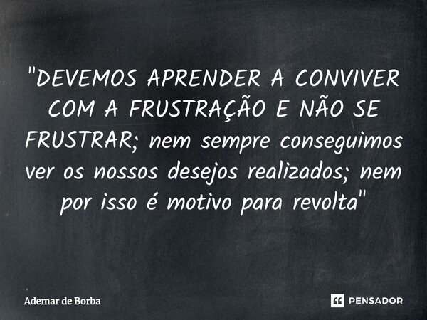 ⁠"DEVEMOS APRENDER A CONVIVER COM A FRUSTRAÇÃO E NÃO SE FRUSTRAR; nem sempre conseguimos ver os nossos desejos realizados; nem por isso é motivo para revol... Frase de Ademar de Borba.