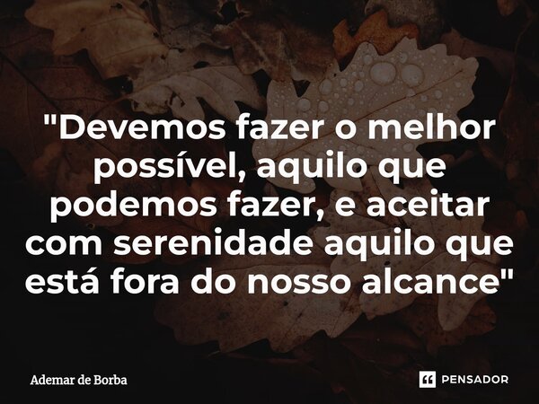 ⁠"Devemos fazer o melhor possível, aquilo que podemos fazer, e aceitar com serenidade aquilo que está fora do nosso alcance"... Frase de Ademar de borba.