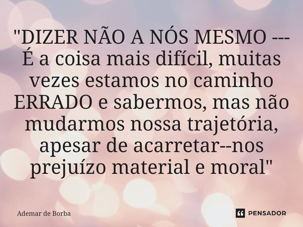 ⁠"DIZER NÃO A NÓS MESMO --- É a coisa mais difícil, muitas vezes estamos no caminho ERRADO e sabermos, mas não mudarmos nossa trajetória, apesar de acarret... Frase de Ademar de borba.