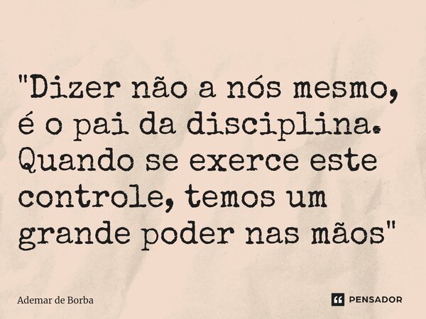 ⁠"Dizer não a nós mesmo, é o pai da disciplina. Quando se exerce este controle, temos um grande poder nas mãos"... Frase de Ademar de borba.