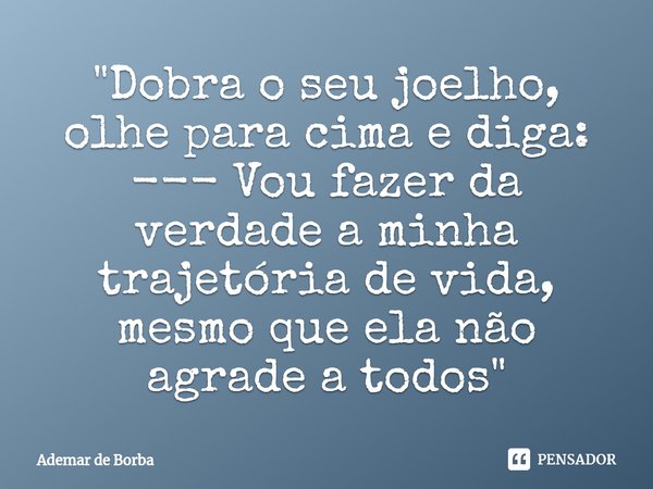 ⁠"Dobra o seu joelho, olhe para cima e diga: --- Vou fazer da verdade a minha trajetória de vida, mesmo que ela não agrade a todos"... Frase de Ademar de borba.