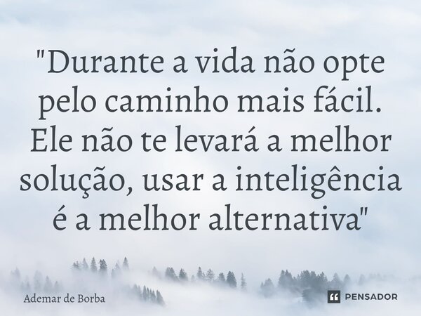 ⁠"Durante a vida não opte pelo caminho mais fácil. Ele não te levará a melhor solução, usar a inteligência é a melhor alternativa"... Frase de Ademar de Borba.