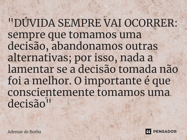 ⁠"DÚVIDA SEMPRE VAI OCORRER: sempre que tomamos uma decisão, abandonamos outras alternativas; por isso, nada a lamentar se a decisão tomada não foi a melho... Frase de Ademar de Borba.