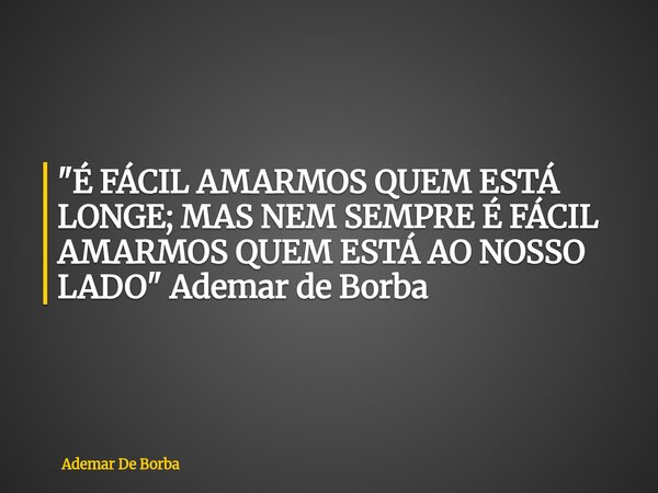 "É FÁCIL AMARMOS QUEM ESTÁ LONGE; MAS NEM SEMPRE É FÁCIL AMARMOS QUEM ESTÁ AO NOSSO LADO" Ademar de Borba... Frase de Ademar De Borba.