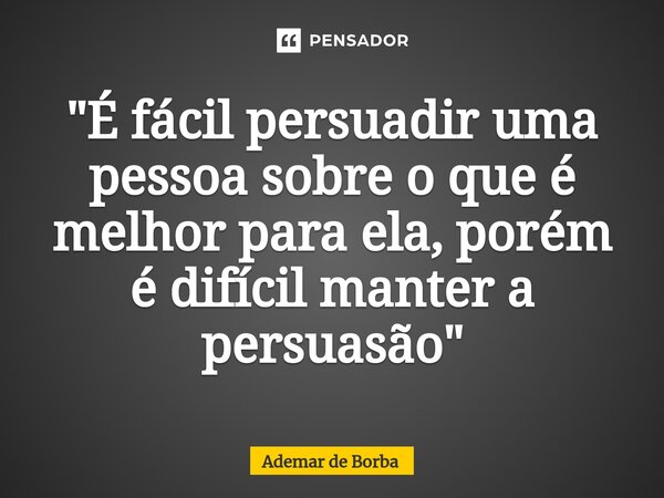 ⁠"É fácil persuadir uma pessoa sobre o que é melhor para ela, porém é difícil manter a persuasão"... Frase de Ademar de Borba.