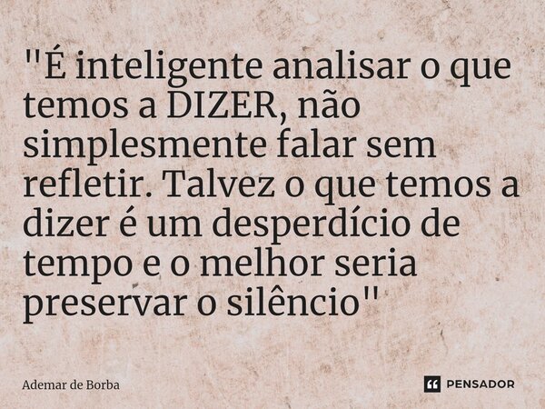 ⁠"É inteligente analisar o que temos a DIZER, não simplesmente falar sem refletir. Talvez o que temos a dizer é um desperdício de tempo e o melhor seria pr... Frase de Ademar de borba.