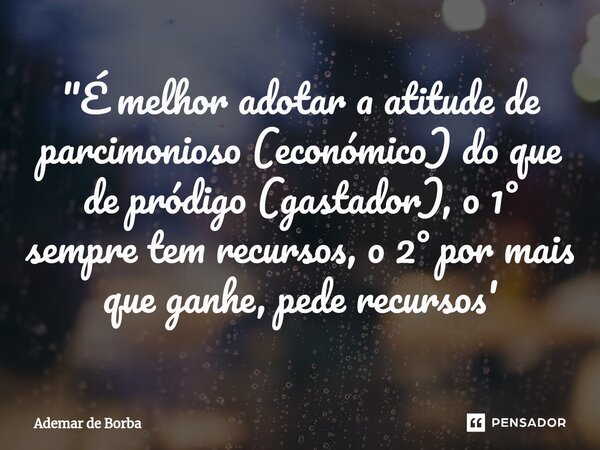 ⁠"É melhor adotar a atitude de parcimonioso (económico) do que de pródigo (gastador), o 1° sempre tem recursos, o 2° por mais que ganhe, pede recursos'... Frase de Ademar de Borba.