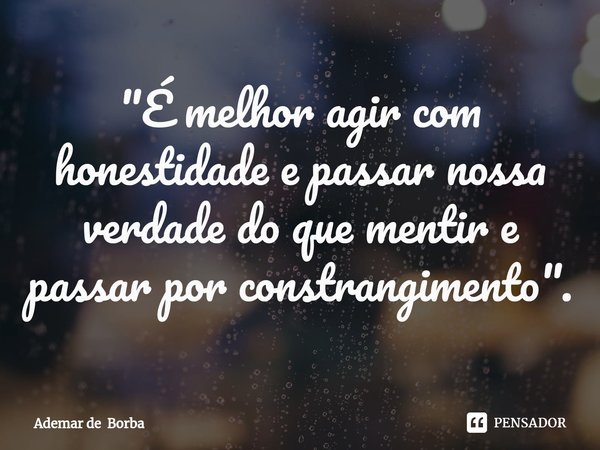 ⁠"É melhor agir com honestidade e passar nossa verdade do que mentir e passar por constrangimento".... Frase de Ademar de Borba.