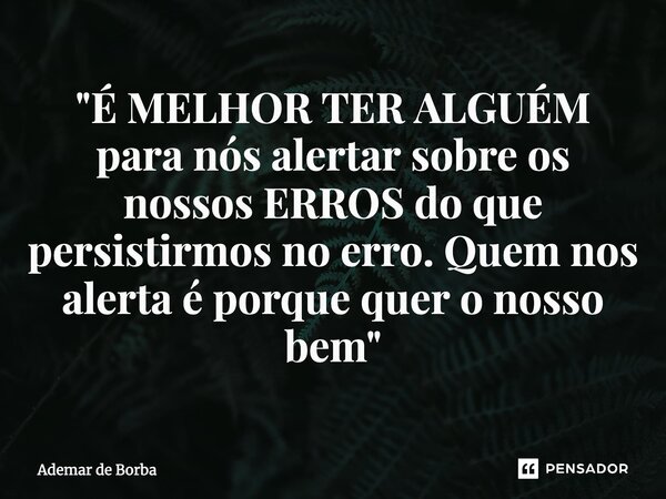 ⁠"É MELHOR TER ALGUÉM para nós alertar sobre os nossos ERROS do que persistirmos no erro. Quem nos alerta é porque quer o nosso bem"... Frase de Ademar de Borba.