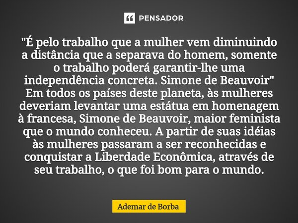 ⁠"É pelo trabalho que a mulher vem diminuindo a distância que a separava do homem, somente o trabalho poderá garantir-lhe uma independência concreta. Simon... Frase de Ademar de Borba.