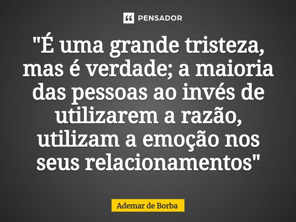 ⁠"É uma grande tristeza, mas é verdade; a maioria das pessoas ao invés de utilizarem a razão, utilizam a emoção nos seus relacionamentos"... Frase de Ademar de Borba.