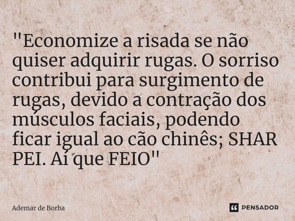 ⁠"Economize a risada se não quiser adquirir rugas. O sorriso contribui para surgimento de rugas, devido a contração dos músculos faciais, podendo ficar igu... Frase de Ademar de Borba.
