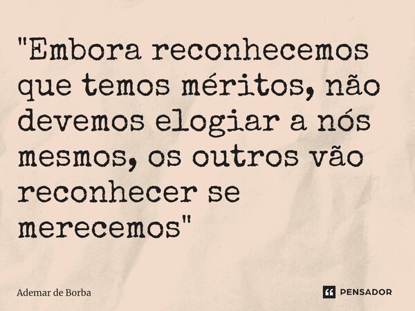 ⁠"Embora reconhecemos que temos méritos, não devemos elogiar a nós mesmos, os outros vão reconhecer se merecemos"... Frase de Ademar de borba.