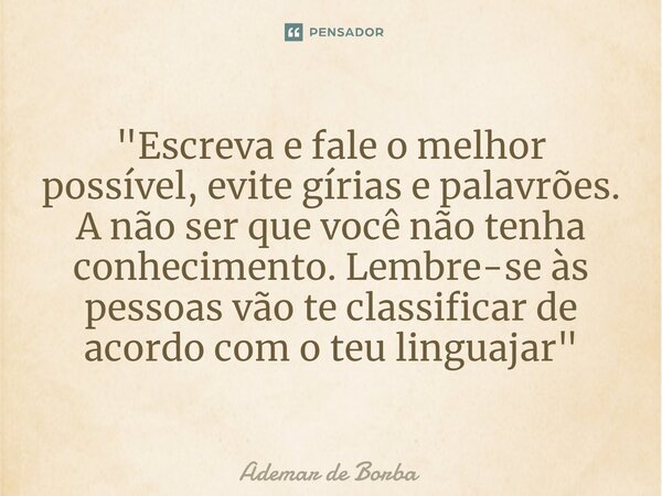 ⁠"Escreva e fale o melhor possível, evite gírias e palavrões. A não ser que você não tenha conhecimento. Lembre-se às pessoas vão te classificar de acordo ... Frase de Ademar de Borba.