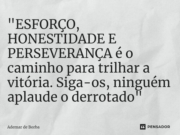 ⁠"ESFORÇO, HONESTIDADE E PERSEVERANÇA é o caminho para trilhar a vitória. Siga-os, ninguém aplaude o derrotado"... Frase de Ademar de Borba.