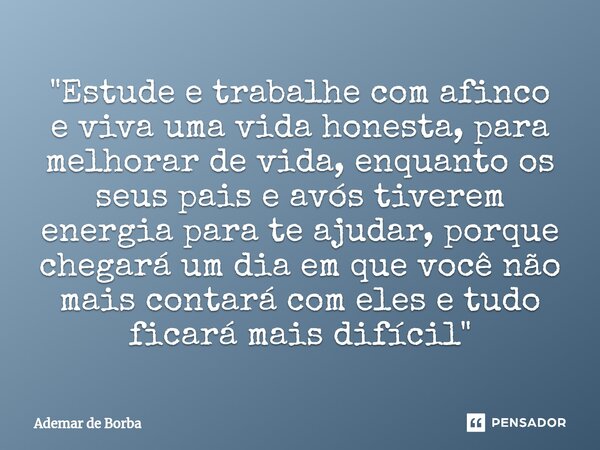 ⁠"Estude e trabalhe com afinco e viva uma vida honesta, para melhorar de vida, enquanto os seus pais e avós tiverem energia para te ajudar, porque chegará ... Frase de Ademar de Borba.