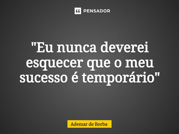 ⁠"Eu nunca deverei esquecer que o meu sucesso é temporário"... Frase de Ademar de borba.