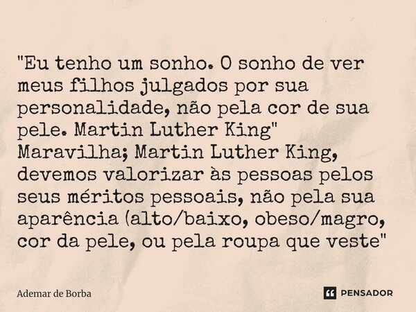 ⁠"Eu tenho um sonho. O sonho de ver meus filhos julgados por sua personalidade, não pela cor de sua pele. Martin Luther King" Maravilha; Martin Luther... Frase de Ademar de Borba.