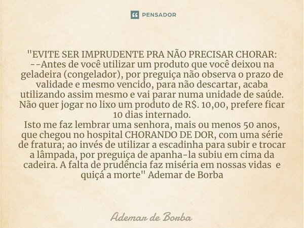 ⁠"EVITE SER IMPRUDENTE PRA NÃO PRECISAR CHORAR: --Antes de você utilizar um produto que você deixou na geladeira (congelador), por preguiça não observa o p... Frase de Ademar de Borba.