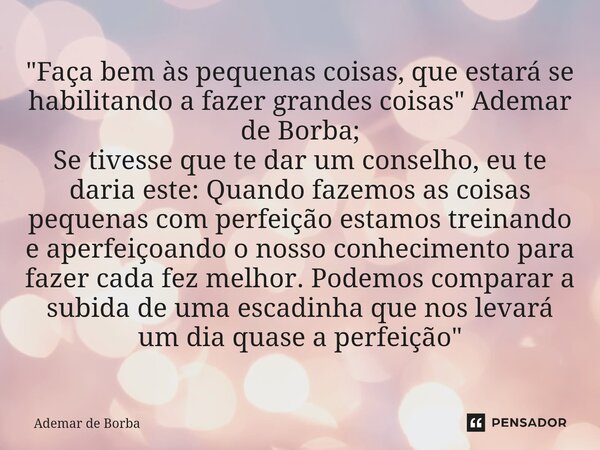 ⁠"Faça bem às pequenas coisas, que estará se habilitando a fazer grandes coisas" Ademar de Borba; Se tivesse que te dar um conselho, eu te daria este:... Frase de Ademar de Borba.