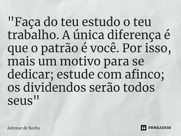 ⁠"Faça do teu estudo o teu trabalho. A única diferença é que o patrão é você. Por isso, mais um motivo para se dedicar; estude com afinco; os dividendos se... Frase de Ademar de borba.
