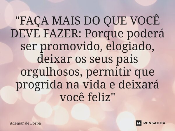 ⁠"FAÇA MAIS DO QUE VOCÊ DEVE FAZER: Porque poderá ser promovido, elogiado, deixar os seus pais orgulhosos, permitir que progrida na vida e deixará você fel... Frase de Ademar de Borba.