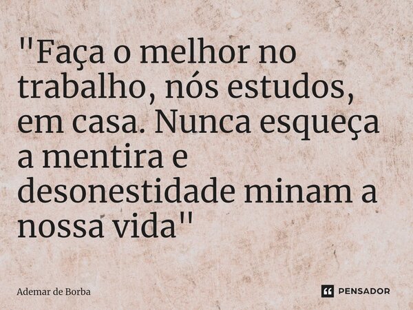 ⁠"Faça o melhor no trabalho, nós estudos, em casa. Nunca esqueça a mentira e desonestidade minam a nossa vida"... Frase de Ademar de borba.