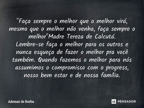 ⁠"Faça sempre o melhor que o melhor virá, mesmo que o melhor não venha, faça sempre o melhor"Madre Tereza de Calcutá. Lembre-se faça o melhor para os ... Frase de Ademar de Borba.