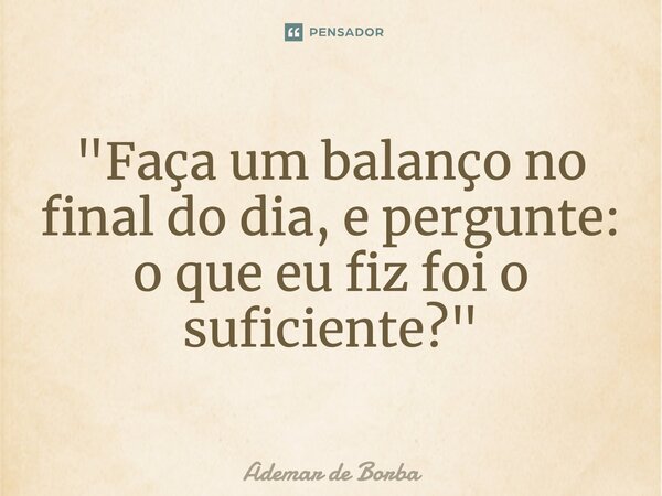 ⁠"Faça um balanço no final do dia, e pergunte: o que eu fiz foi o suficiente?"... Frase de Ademar de Borba.