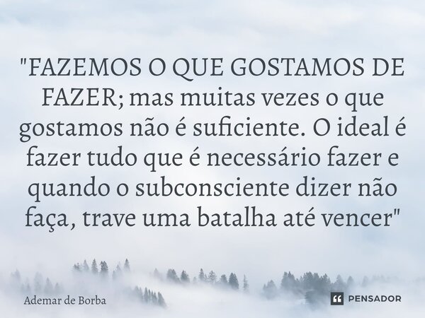 ⁠"FAZEMOS O QUE GOSTAMOS DE FAZER; mas muitas vezes o que gostamos não é suficiente. O ideal é fazer tudo que é necessário fazer e quando o subconsciente d... Frase de Ademar de Borba.