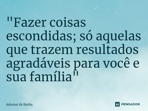 ⁠"Fazer coisas escondidas; só aquelas que trazem resultados agradáveis para você e sua família"... Frase de Ademar de borba.
