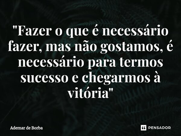 ⁠"Fazer o que é necessário fazer, mas não gostamos, é necessário para termos sucesso e chegarmos à vitória"... Frase de Ademar de Borba.