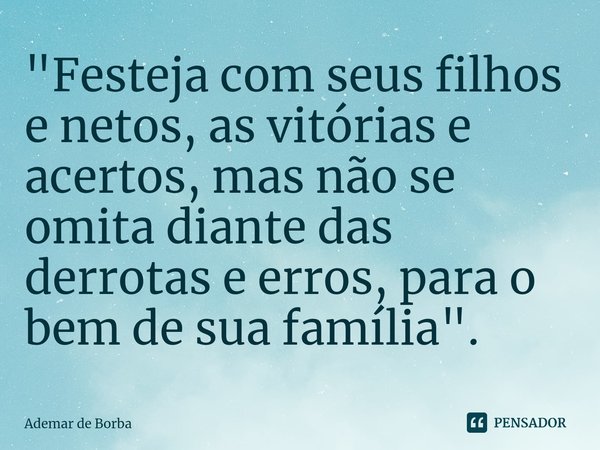 ⁠"Festeja com seus filhos e netos, as vitórias e acertos, mas não se omita diante das derrotas e erros, para o bem de sua família".... Frase de Ademar de borba.