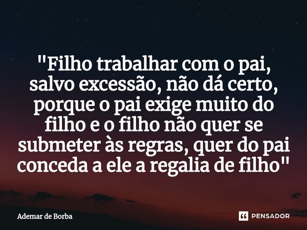 ⁠"Filho trabalhar com o pai, salvo excessão, não dá certo, porque o pai exige muito do filho e o filho não quer se submeter às regras, quer do pai conceda ... Frase de Ademar de Borba.