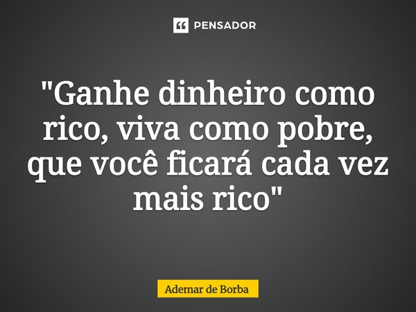 ⁠"Ganhe dinheiro como rico, viva como pobre, que você ficará cada vez mais rico"... Frase de Ademar de Borba.