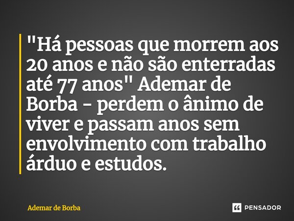 ⁠"Há pessoas que morrem aos 20 anos e não são enterradas até 77 anos" Ademar de Borba - perdem o ânimo de viver e passam anos sem envolvimento com tra... Frase de Ademar de borba.