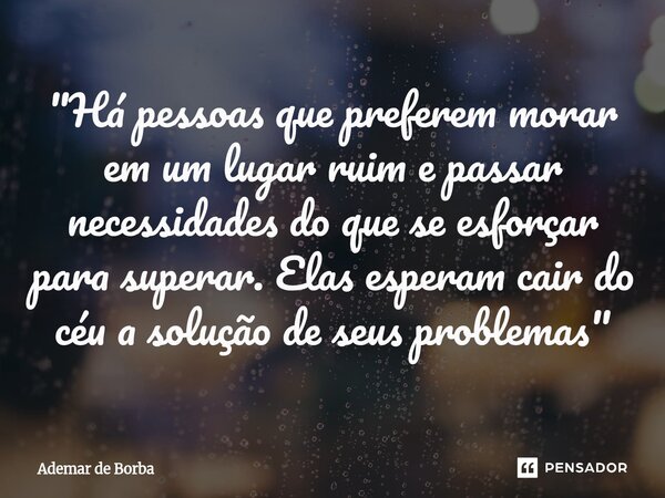 ⁠"Há pessoas que preferem morar em um lugar ruim e passar necessidades do que se esforçar para superar. Elas esperam cair do céu a solução de seus problema... Frase de Ademar de Borba.