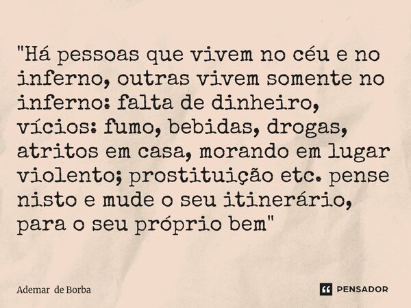"Há pessoas que vivem no céu e no inferno, outras vivem somente no inferno: falta de dinheiro, vícios: fumo, bebidas, drogas, atritos em casa, morando em ... Frase de Ademar de Borba.