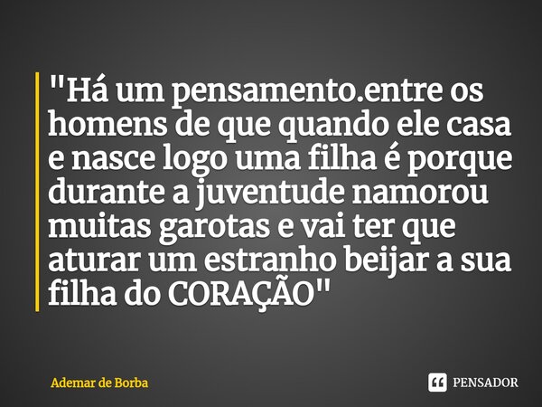 ⁠"Há um pensamento.entre os homens de que quando ele casa e nasce logo uma filha é porque durante a juventude namorou muitas garotas e vai ter que aturar u... Frase de Ademar de borba.