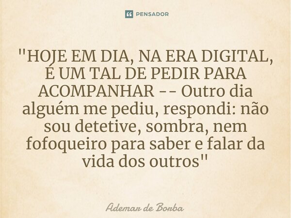 ⁠"HOJE EM DIA, NA ERA DIGITAL, É UM TAL DE PEDIR PARA ACOMPANHAR -- Outro dia alguém me pediu, respondi: não sou detetive, sombra, nem fofoqueiro para sabe... Frase de Ademar de Borba.