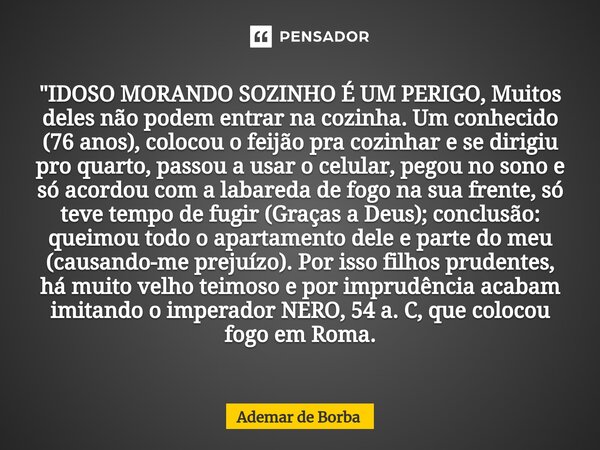 ⁠"IDOSO MORANDO SOZINHO É UM PERIGO, Muitos deles não podem entrar na cozinha. Um conhecido (76 anos), colocou o feijão pra cozinhar e se dirigiu pro quart... Frase de Ademar de Borba.