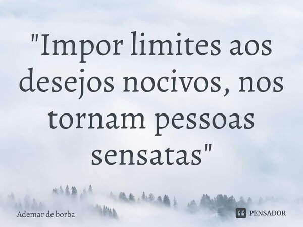 ⁠"Impor limites aos desejos nocivos, nos tornam pessoas sensatas"... Frase de Ademar de borba.