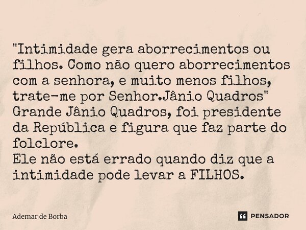 ⁠"Intimidade gera aborrecimentos ou filhos. Como não quero aborrecimentos com a senhora, e muito menos filhos, trate-me por Senhor.Jânio Quadros" Gran... Frase de Ademar de Borba.